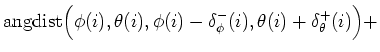 $\displaystyle \mbox{angdist}\Big (\phi(i),\theta(i),\phi(i)-\delta^-_\phi(i),\theta(i)+\delta^+_\theta(i)\Big ) +$