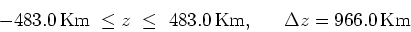 \begin{displaymath}-483.0 \, \mbox{Km} \ \leq z \ \leq \ 483.0 \, \mbox{Km}, \ \
\quad \Delta z = 966.0 \, \mbox{Km} \end{displaymath}