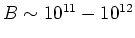 $B\sim 10^{11} - 10^{12}$